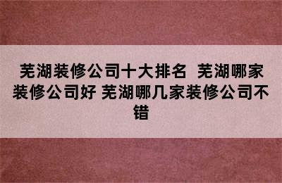 芜湖装修公司十大排名  芜湖哪家装修公司好 芜湖哪几家装修公司不错